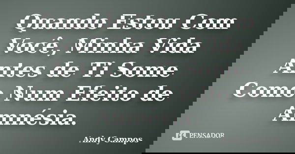 Quando Estou Com Você, Minha Vida Antes de Ti Some Como Num Efeito de Amnésia.... Frase de Andy Campos.