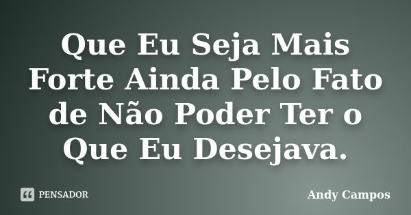 Que Eu Seja Mais Forte Ainda Pelo Fato de Não Poder Ter o Que Eu Desejava.... Frase de Andy Campos.