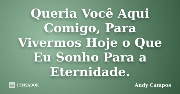 Queria Você Aqui Comigo, Para Vivermos Hoje o Que Eu Sonho Para a Eternidade.... Frase de Andy Campos.