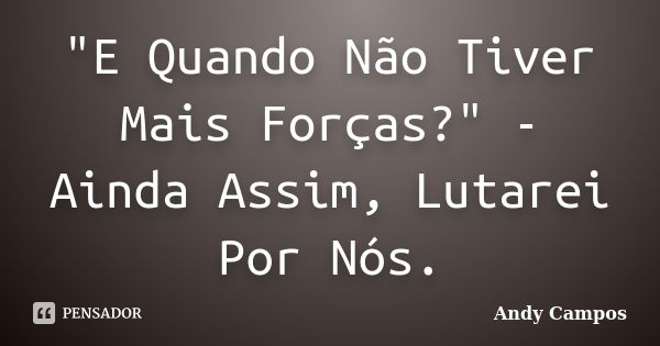 "E Quando Não Tiver Mais Forças?" - Ainda Assim, Lutarei Por Nós.... Frase de Andy Campos.