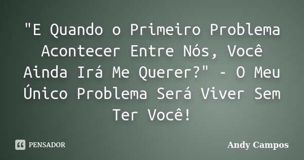 "E Quando o Primeiro Problema Acontecer Entre Nós, Você Ainda Irá Me Querer?" - O Meu Único Problema Será Viver Sem Ter Você!... Frase de Andy Campos.