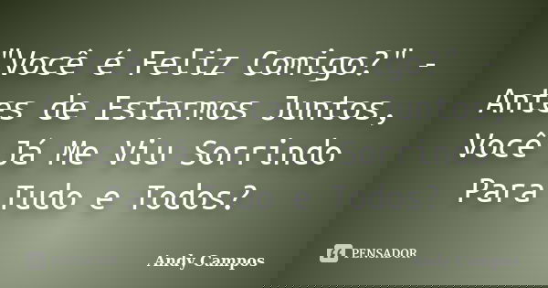 "Você é Feliz Comigo?" - Antes de Estarmos Juntos, Você Já Me Viu Sorrindo Para Tudo e Todos?... Frase de Andy Campos.