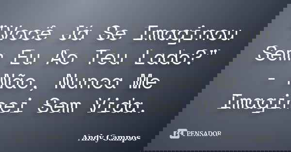 "Você Já Se Imaginou Sem Eu Ao Teu Lado?" - Não, Nunca Me Imaginei Sem Vida.... Frase de Andy Campos.