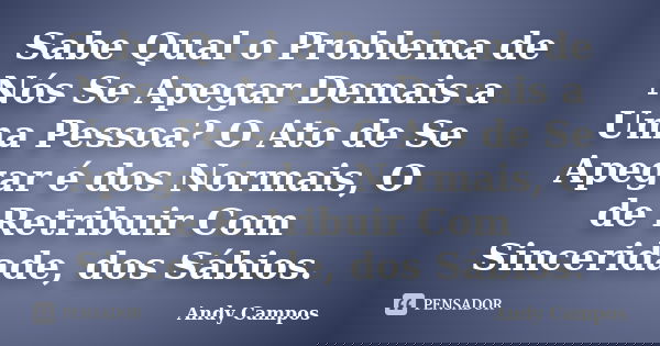 Sabe Qual o Problema de Nós Se Apegar Demais a Uma Pessoa? O Ato de Se Apegar é dos Normais, O de Retribuir Com Sinceridade, dos Sábios.... Frase de Andy Campos.