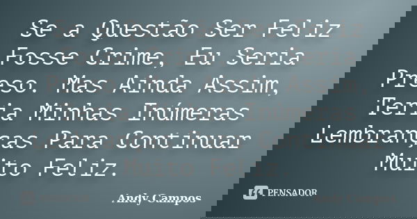 Se a Questão Ser Feliz Fosse Crime, Eu Seria Preso. Mas Ainda Assim, Teria Minhas Inúmeras Lembranças Para Continuar Muito Feliz.... Frase de Andy Campos.