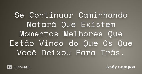 Se Continuar Caminhando Notará Que Existem Momentos Melhores Que Estão Vindo do Que Os Que Você Deixou Para Trás.... Frase de Andy Campos.