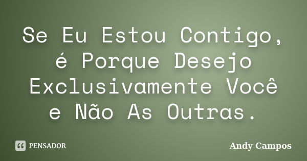 Se Eu Estou Contigo, é Porque Desejo Exclusivamente Você e Não As Outras.... Frase de Andy Campos.