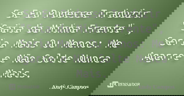 Se Eu Pudesse Traduzir "Saia da Minha Frente", Seria Mais Ou Menos: Me Agarre e Não Solte Nunca Mais.... Frase de Andy Campos.