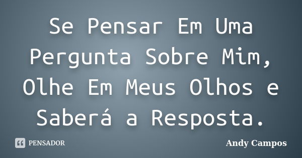 Se Pensar Em Uma Pergunta Sobre Mim, Olhe Em Meus Olhos e Saberá a Resposta.... Frase de Andy Campos.