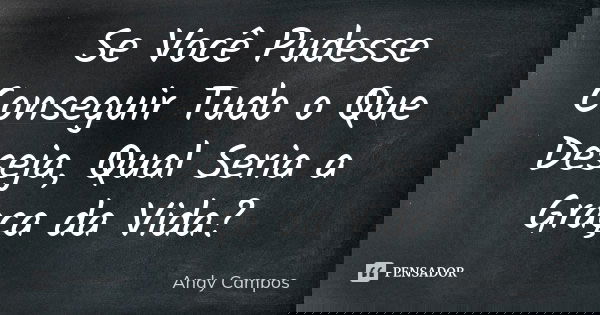 Se Você Pudesse Conseguir Tudo o Que Deseja, Qual Seria a Graça da Vida?... Frase de Andy Campos.