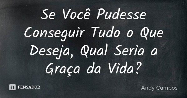 Se Você Pudesse Conseguir Tudo o Que Deseja, Qual Seria a Graça da Vida?... Frase de Andy Campos.