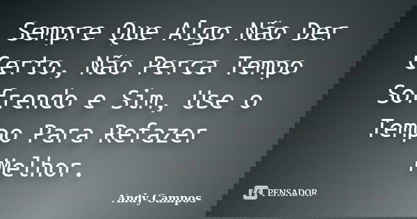 Sempre Que Algo Não Der Certo, Não Perca Tempo Sofrendo e Sim, Use o Tempo Para Refazer Melhor.... Frase de Andy Campos.