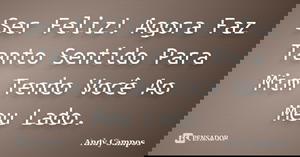 Ser Feliz! Agora Faz Tanto Sentido Para Mim Tendo Você Ao Meu Lado.... Frase de Andy Campos.