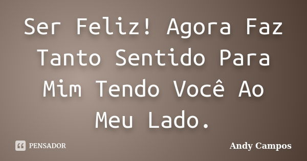 Ser Feliz! Agora Faz Tanto Sentido Para Mim Tendo Você Ao Meu Lado.... Frase de Andy Campos.