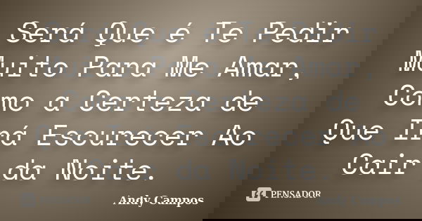 Será Que é Te Pedir Muito Para Me Amar, Como a Certeza de Que Irá Escurecer Ao Cair da Noite.... Frase de Andy Campos.