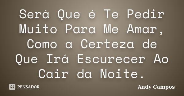 Será Que é Te Pedir Muito Para Me Amar, Como a Certeza de Que Irá Escurecer Ao Cair da Noite.... Frase de Andy Campos.