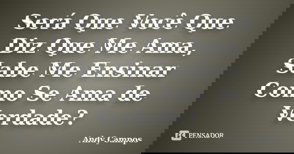 Será Que Você Que Diz Que Me Ama, Sabe Me Ensinar Como Se Ama de Verdade?... Frase de Andy Campos.