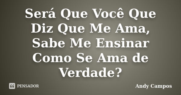 Será Que Você Que Diz Que Me Ama, Sabe Me Ensinar Como Se Ama de Verdade?... Frase de Andy Campos.