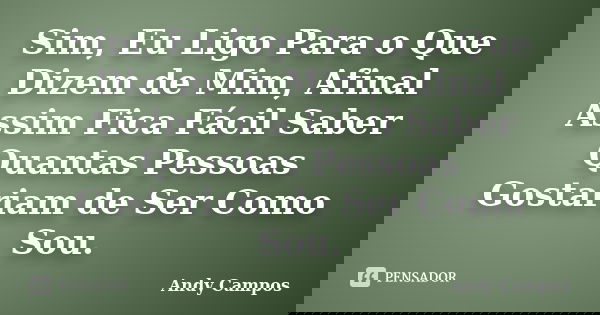 Sim, Eu Ligo Para o Que Dizem de Mim, Afinal Assim Fica Fácil Saber Quantas Pessoas Gostariam de Ser Como Sou.... Frase de Andy Campos.