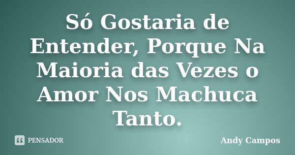 Só Gostaria de Entender, Porque Na Maioria das Vezes o Amor Nos Machuca Tanto.... Frase de Andy Campos.