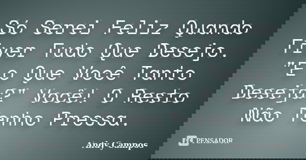 Só Serei Feliz Quando Tiver Tudo Que Desejo. "E o Que Você Tanto Deseja?" Você! O Resto Não Tenho Pressa.... Frase de Andy Campos.