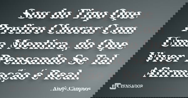 Sou do Tipo Que Prefiro Chorar Com Uma Mentira, do Que Viver Pensando Se Tal Afirmação é Real.... Frase de Andy Campos.