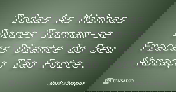 Todas As Minhas Dores Tornam-se Fracas Diante do Seu Abraço Tão Forte.... Frase de Andy Campos.
