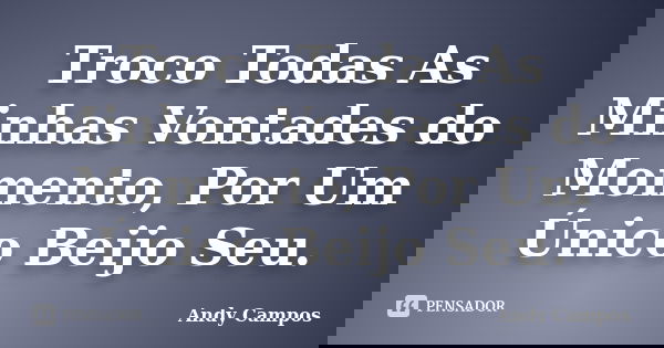 Troco Todas As Minhas Vontades do Momento, Por Um Único Beijo Seu.... Frase de Andy Campos.