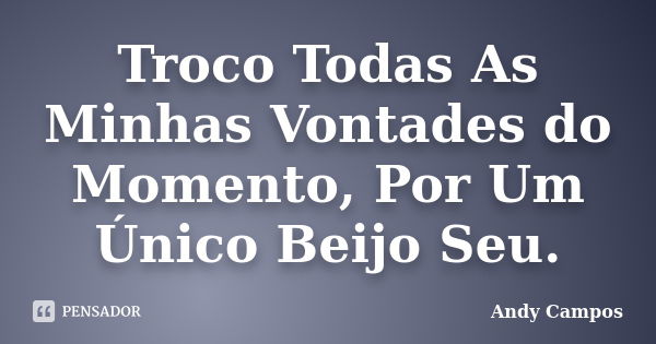 Troco Todas As Minhas Vontades do Momento, Por Um Único Beijo Seu.... Frase de Andy Campos.