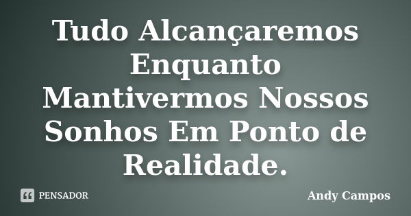 Tudo Alcançaremos Enquanto Mantivermos Nossos Sonhos Em Ponto de Realidade.... Frase de Andy Campos.