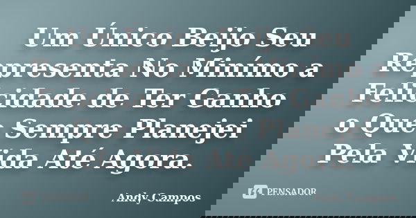 Um Único Beijo Seu Representa No Minímo a Felicidade de Ter Ganho o Que Sempre Planejei Pela Vida Até Agora.... Frase de Andy Campos.