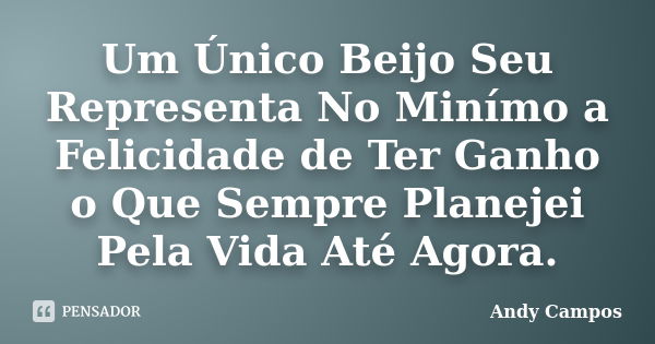 Um Único Beijo Seu Representa No Minímo a Felicidade de Ter Ganho o Que Sempre Planejei Pela Vida Até Agora.... Frase de Andy Campos.