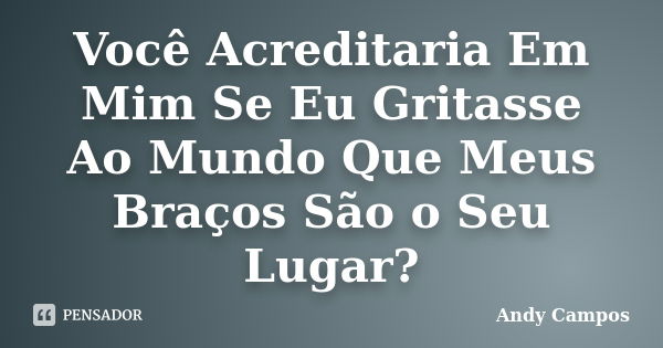 Você Acreditaria Em Mim Se Eu Gritasse Ao Mundo Que Meus Braços São o Seu Lugar?... Frase de Andy Campos.