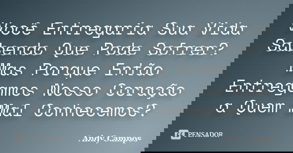 Você Entregaria Sua Vida Sabendo Que Pode Sofrer? Mas Porque Então Entregamos Nosso Coração a Quem Mal Conhecemos?... Frase de Andy Campos.