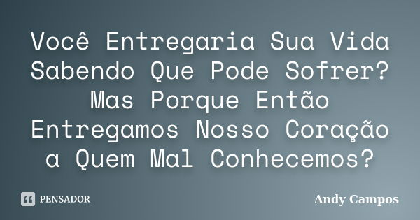 Você Entregaria Sua Vida Sabendo Que Pode Sofrer? Mas Porque Então Entregamos Nosso Coração a Quem Mal Conhecemos?... Frase de Andy Campos.