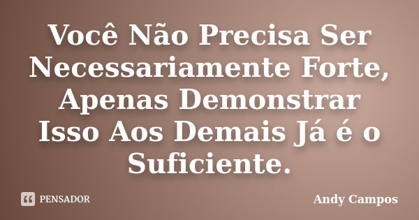 Você Não Precisa Ser Necessariamente Forte, Apenas Demonstrar Isso Aos Demais Já é o Suficiente.... Frase de Andy Campos.