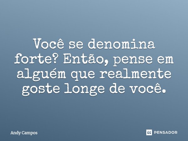 Você se denomina forte? Então, pense em alguém que realmente goste longe de você.... Frase de Andy Campos.