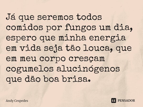 ⁠Já que seremos todos comidos por fungos um dia, espero que minha energia em vida seja tão louca, que em meu corpo cresçam cogumelos alucinógenos que dão boa br... Frase de Andy Cespedes.