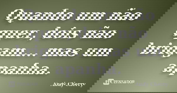 Quando um não quer, dois não brigam... mas um apanha.... Frase de Andy Cherry.