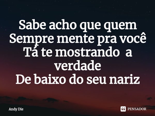 ⁠Sabe acho que quem
Sempre mente pra você
Tá te mostrando a verdade
De baixo do seu nariz... Frase de Andy Die.