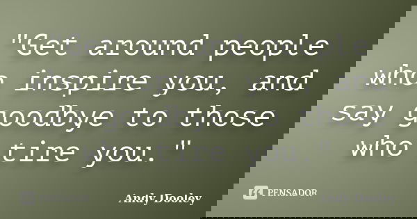"Get around people who inspire you, and say goodbye to those who tire you."... Frase de Andy Dooley.