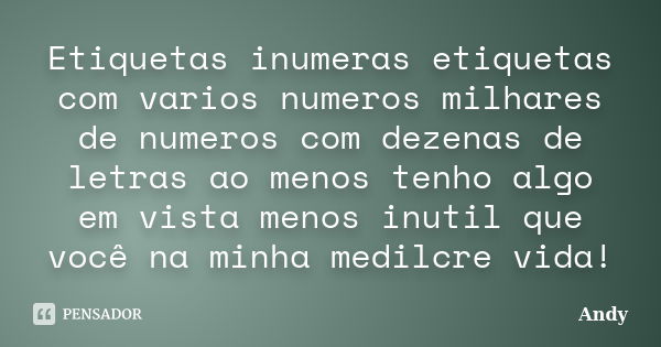 Etiquetas inumeras etiquetas com varios numeros milhares de numeros com dezenas de letras ao menos tenho algo em vista menos inutil que você na minha medilcre v... Frase de Andy.