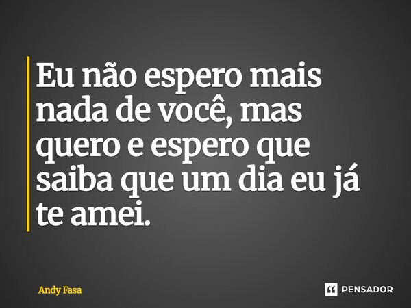 ⁠Eu não espero mais nada de você, mas quero e espero que saiba que um dia eu já te amei.... Frase de Andy Fasa.