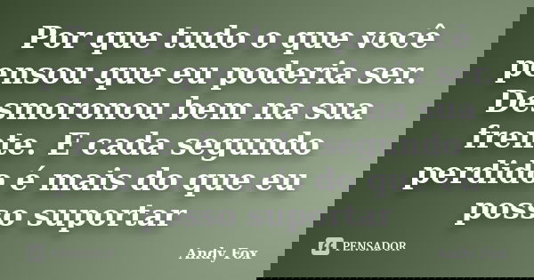 Por que tudo o que você pensou que eu poderia ser. Desmoronou bem na sua frente. E cada segundo perdido é mais do que eu posso suportar... Frase de Andy Fox.