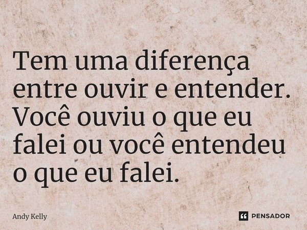 ⁠Tem uma diferença entre ouvir e entender. Você ouviu o que eu falei ou você entendeu o que eu falei.... Frase de Andy Kelly.