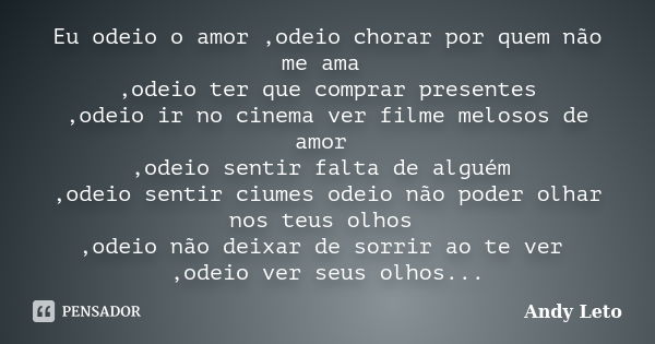 Eu odeio o amor ,odeio chorar por quem não me ama ,odeio ter que comprar presentes ,odeio ir no cinema ver filme melosos de amor ,odeio sentir falta de alguém ,... Frase de Andy leto.