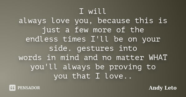 I will always love you, because this is just a few more of the endless times I'll be on your side. gestures into words in mind and no matter WHAT you'll always ... Frase de Andy Leto.