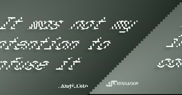 It was not my intention to confuse it... Frase de Andy leto.