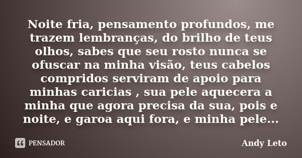 Noite fria, pensamento profundos, me trazem lembranças, do brilho de teus olhos, sabes que seu rosto nunca se ofuscar na minha visão, teus cabelos compridos ser... Frase de Andy leto.