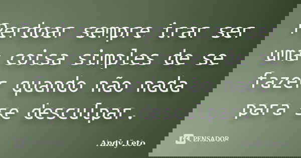 Perdoar sempre irar ser uma coisa simples de se fazer quando não nada para se desculpar.... Frase de Andy leto.